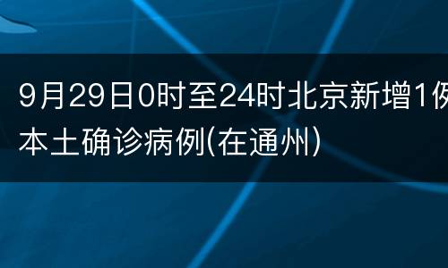 9月29日0时至24时北京新增1例本土确诊病例(在通州)