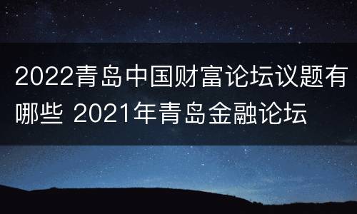 2022青岛中国财富论坛议题有哪些 2021年青岛金融论坛