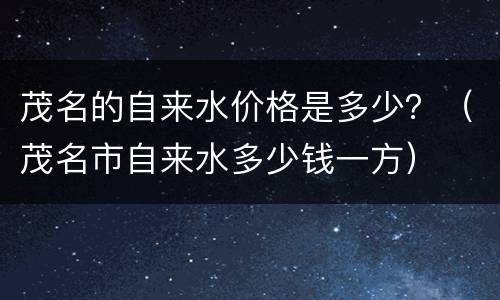 茂名的自来水价格是多少？（茂名市自来水多少钱一方）