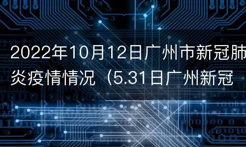 2022年10月12日广州市新冠肺炎疫情情况（5.31日广州新冠肺炎最新疫情）