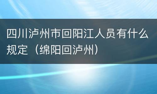 四川泸州市回阳江人员有什么规定（绵阳回泸州）