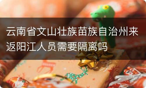 云南省文山壮族苗族自治州来返阳江人员需要隔离吗