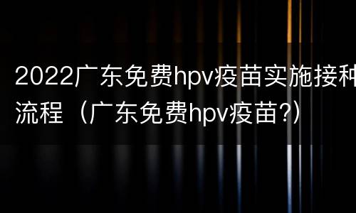 2022广东免费hpv疫苗实施接种流程（广东免费hpv疫苗?）