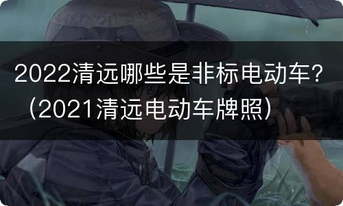 2022清远哪些是非标电动车？（2021清远电动车牌照）