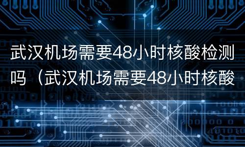 武汉机场需要48小时核酸检测吗（武汉机场需要48小时核酸检测吗最新）
