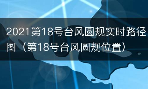 2021第18号台风圆规实时路径图（第18号台风圆规位置）