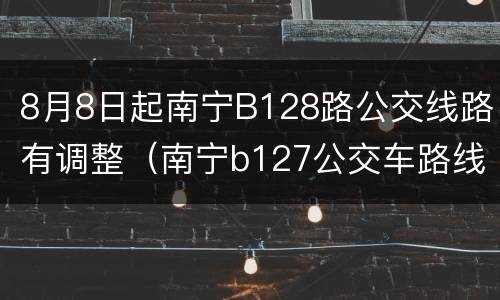 8月8日起南宁B128路公交线路有调整（南宁b127公交车路线）