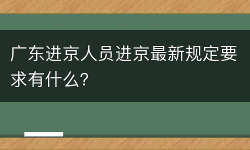 广东进京人员进京最新规定要求有什么？