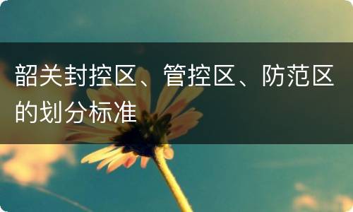 韶关封控区、管控区、防范区的划分标准