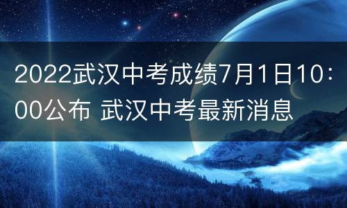2022武汉中考成绩7月1日10：00公布 武汉中考最新消息