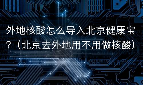 外地核酸怎么导入北京健康宝?（北京去外地用不用做核酸）
