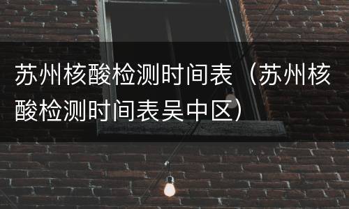 苏州核酸检测时间表（苏州核酸检测时间表吴中区）