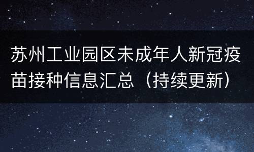 苏州工业园区未成年人新冠疫苗接种信息汇总（持续更新）