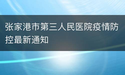 张家港市第三人民医院疫情防控最新通知