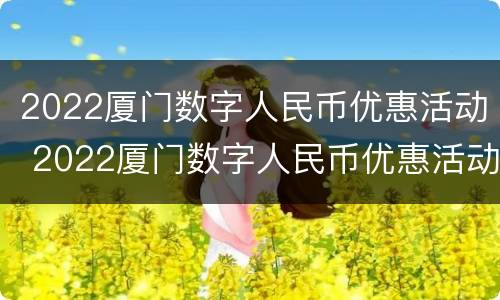 2022厦门数字人民币优惠活动 2022厦门数字人民币优惠活动有哪些