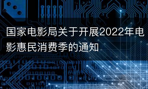 国家电影局关于开展2022年电影惠民消费季的通知