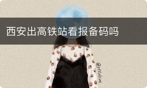 西安出高铁站看报备码吗