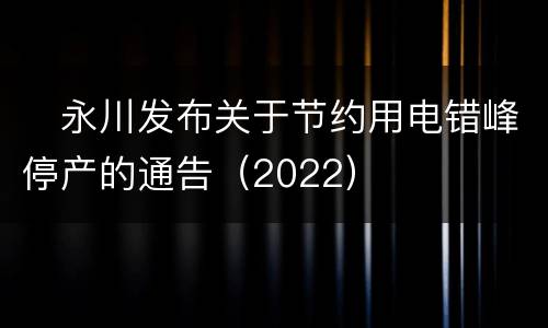 ​永川发布关于节约用电错峰停产的通告（2022）