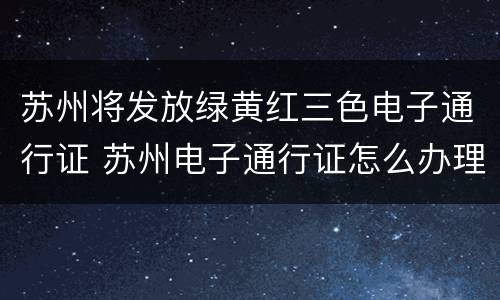 苏州将发放绿黄红三色电子通行证 苏州电子通行证怎么办理