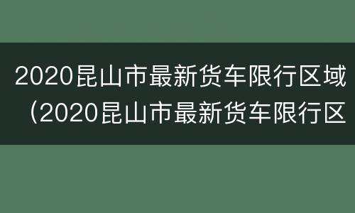 2020昆山市最新货车限行区域（2020昆山市最新货车限行区域图）