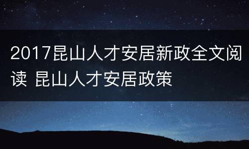 2017昆山人才安居新政全文阅读 昆山人才安居政策