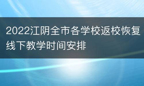 2022江阴全市各学校返校恢复线下教学时间安排