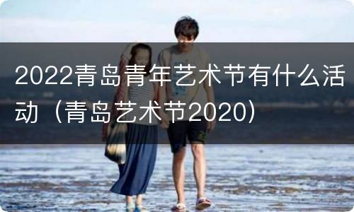 2022青岛青年艺术节有什么活动（青岛艺术节2020）