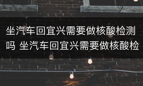 坐汽车回宜兴需要做核酸检测吗 坐汽车回宜兴需要做核酸检测吗今天