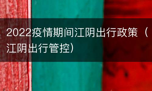 2022疫情期间江阴出行政策（江阴出行管控）