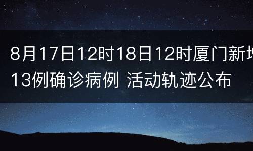 8月17日12时18日12时厦门新增13例确诊病例 活动轨迹公布