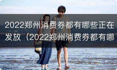 2022郑州消费券都有哪些正在发放（2022郑州消费券都有哪些正在发放的活动）