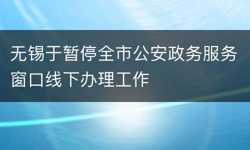 无锡于暂停全市公安政务服务窗口线下办理工作