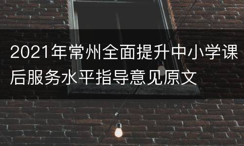 2021年常州全面提升中小学课后服务水平指导意见原文