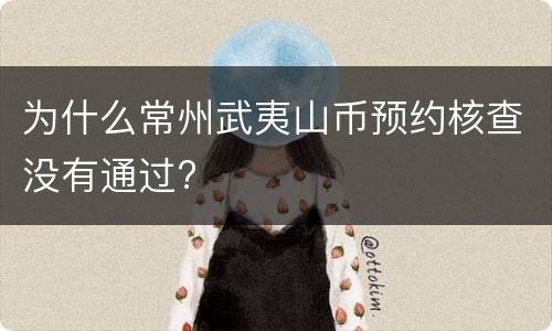 为什么常州武夷山币预约核查没有通过?