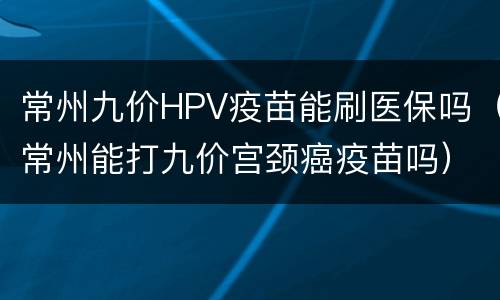 常州九价HPV疫苗能刷医保吗（常州能打九价宫颈癌疫苗吗）
