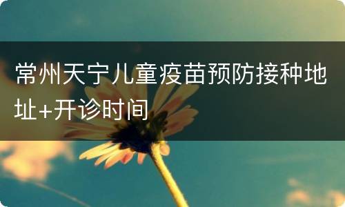 常州天宁儿童疫苗预防接种地址+开诊时间