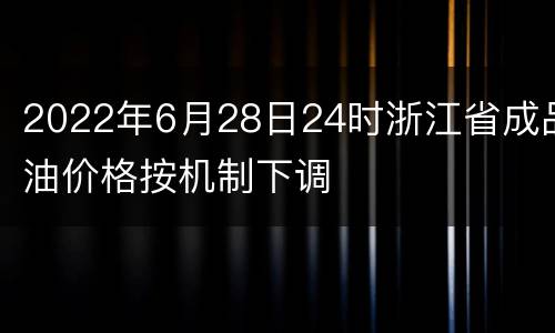 2022年6月28日24时浙江省成品油价格按机制下调