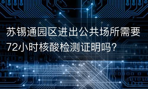苏锡通园区进出公共场所需要72小时核酸检测证明吗?