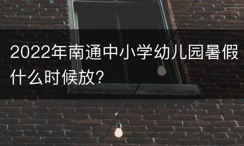 2022年南通中小学幼儿园暑假什么时候放?