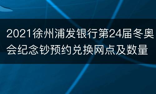 2021徐州浦发银行第24届冬奥会纪念钞预约兑换网点及数量信息
