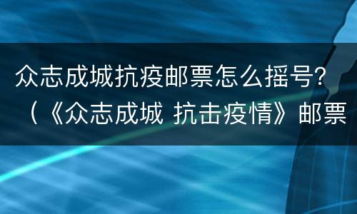 众志成城抗疫邮票怎么摇号？（《众志成城 抗击疫情》邮票）