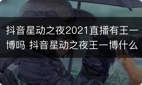 抖音星动之夜2021直播有王一博吗 抖音星动之夜王一博什么时候出来