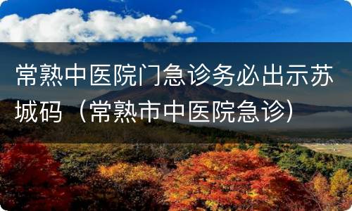 常熟中医院门急诊务必出示苏城码（常熟市中医院急诊）