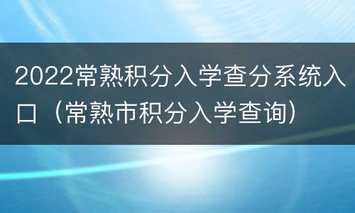 2022常熟积分入学查分系统入口（常熟市积分入学查询）