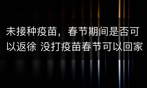 未接种疫苗，春节期间是否可以返徐 没打疫苗春节可以回家吗