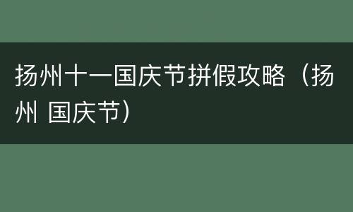 扬州十一国庆节拼假攻略（扬州 国庆节）