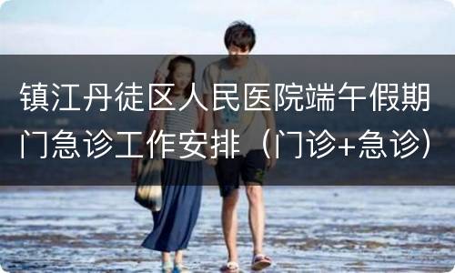 镇江丹徒区人民医院端午假期门急诊工作安排（门诊+急诊）