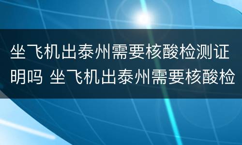 坐飞机出泰州需要核酸检测证明吗 坐飞机出泰州需要核酸检测证明吗现在