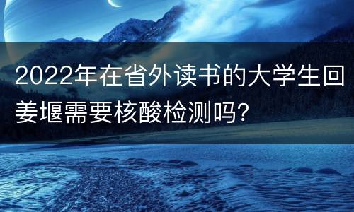 2022年在省外读书的大学生回姜堰需要核酸检测吗？
