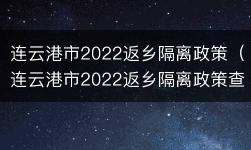 连云港市2022返乡隔离政策（连云港市2022返乡隔离政策查询）